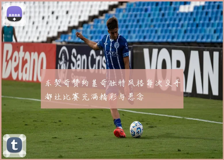 东契奇赞约基奇独特风格每次交手都让比赛充满精彩与悬念