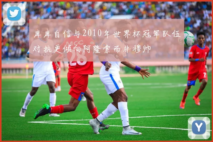 库库自信与2010年世界杯冠军队伍对抗更倾向阿隆索而非穆帅