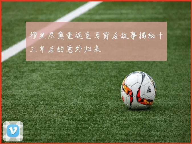 穆里尼奥重返皇马背后故事揭秘十三年后的意外归来