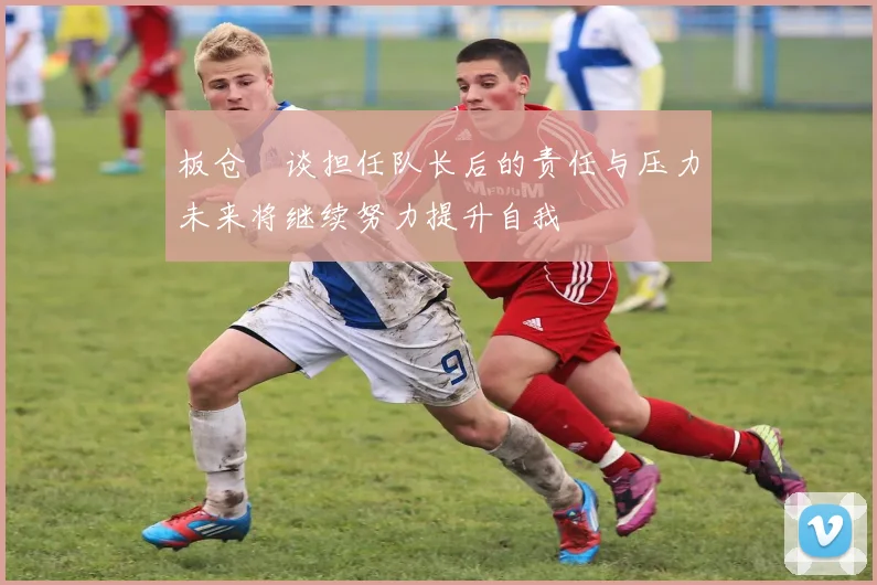 板仓滉谈担任队长后的责任与压力未来将继续努力提升自我