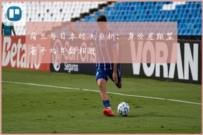 荷兰与日本对决分析：身价差距显著平均年龄相近