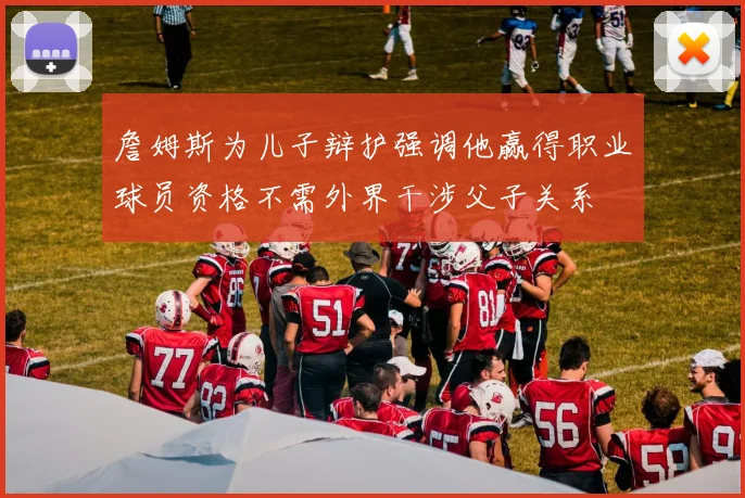 詹姆斯为儿子辩护强调他赢得职业球员资格不需外界干涉父子关系