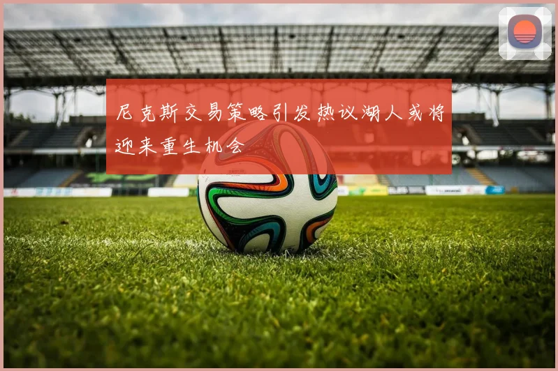 尼克斯交易策略引发热议湖人或将迎来重生机会