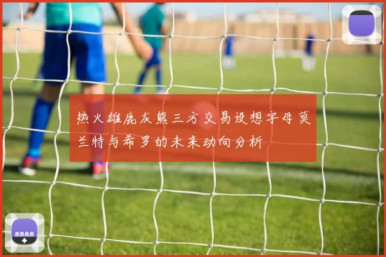 热火雄鹿灰熊三方交易设想字母莫兰特与希罗的未来动向分析
