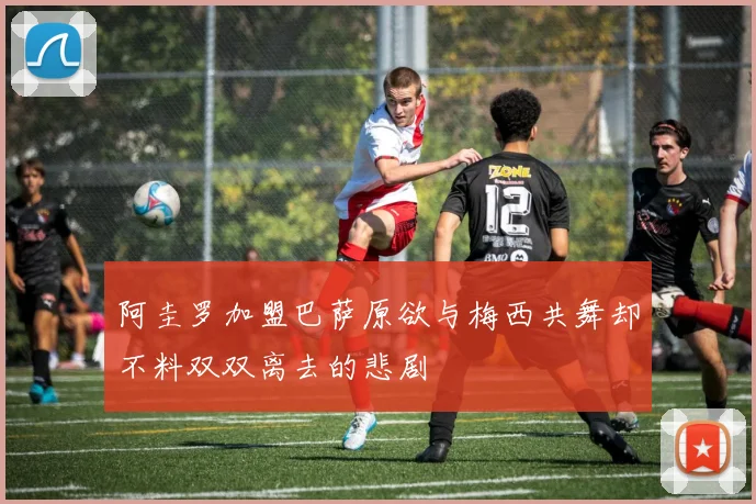 阿圭罗加盟巴萨原欲与梅西共舞却不料双双离去的悲剧