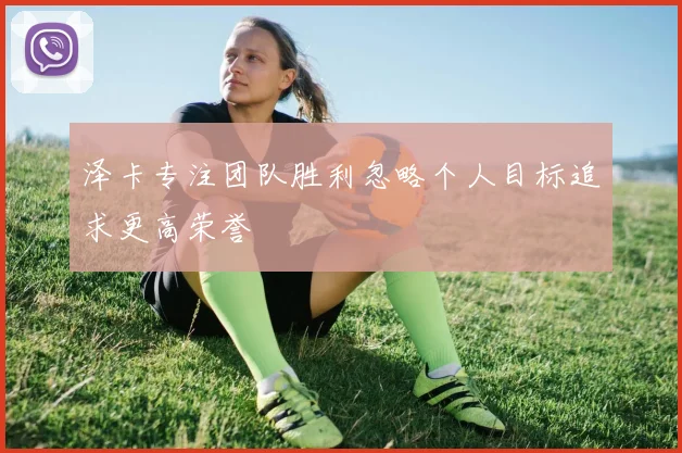 泽卡专注团队胜利忽略个人目标追求更高荣誉