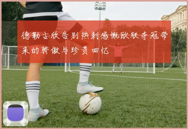 德勒古欣告别热刺感慨欧联夺冠带来的骄傲与珍贵回忆
