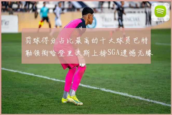 罚球得分占比最高的十大球员巴特勒领衔哈登里夫斯上榜SGA遗憾无缘
