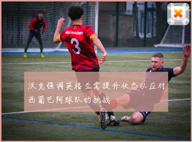 沃克强调英格兰需提升状态以应对西葡巴阿球队的挑战