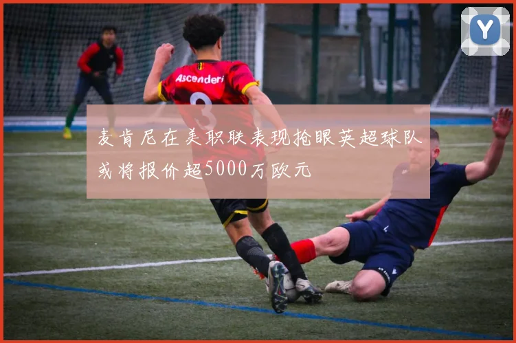 麦肯尼在美职联表现抢眼英超球队或将报价超5000万欧元