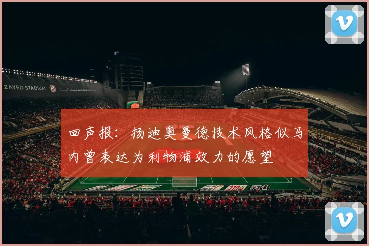 回声报：扬迪奥曼德技术风格似马内曾表达为利物浦效力的愿望