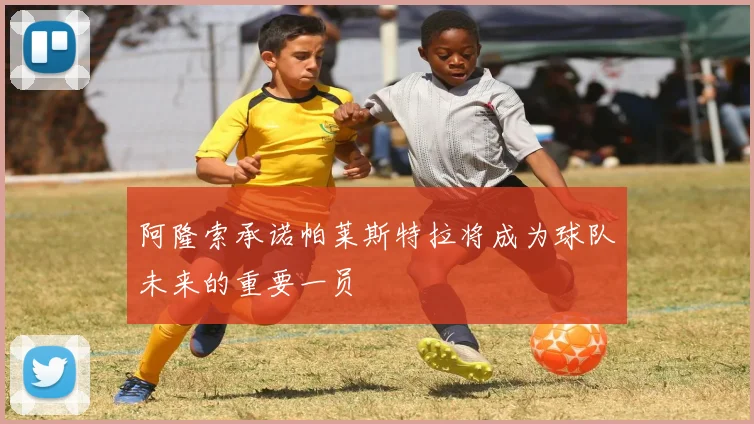 阿隆索承诺帕莱斯特拉将成为球队未来的重要一员