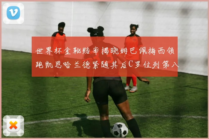 世界杯金靴赔率揭晓姆巴佩梅西领跑凯恩哈兰德紧随其后C罗位列第八