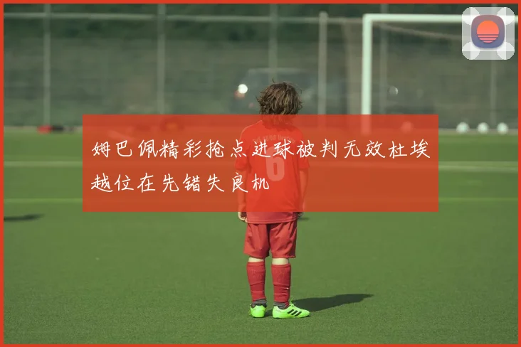 姆巴佩精彩抢点进球被判无效杜埃越位在先错失良机