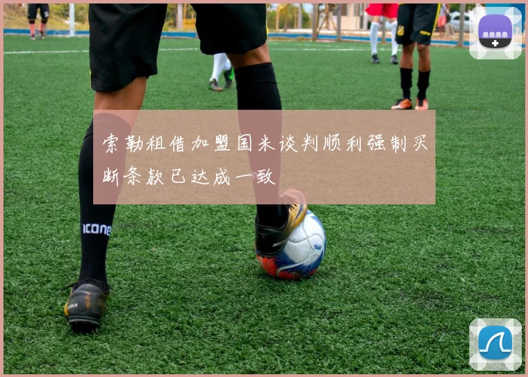 索勒租借加盟国米谈判顺利强制买断条款已达成一致