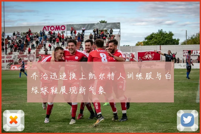 乔治迅速换上凯尔特人训练服与白绿球鞋展现新气象
