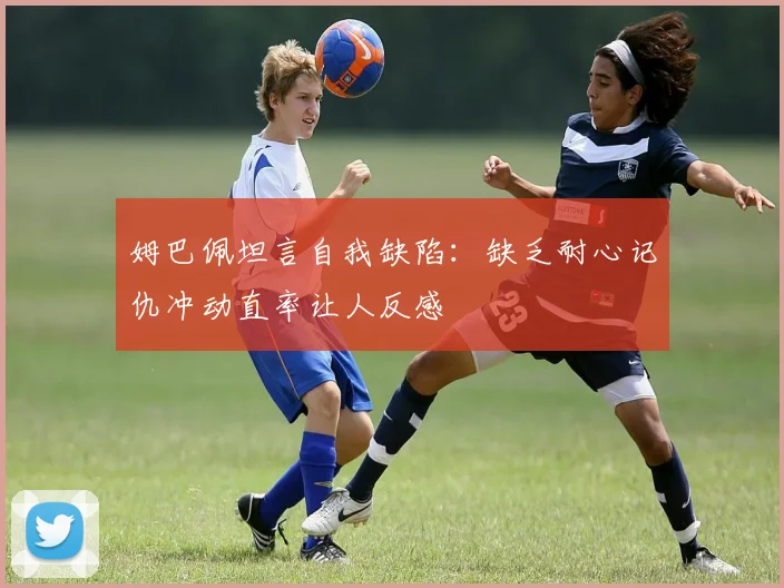 姆巴佩坦言自我缺陷：缺乏耐心记仇冲动直率让人反感