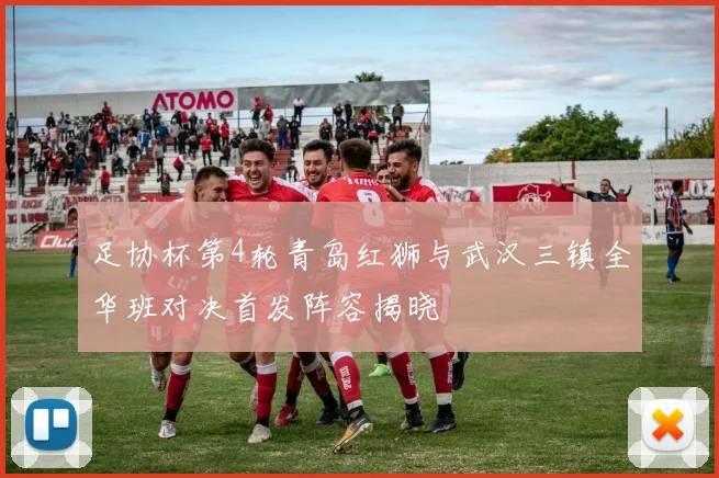 足协杯第4轮青岛红狮与武汉三镇全华班对决首发阵容揭晓