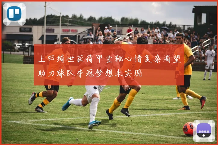 上田绮世获荷甲金靴心情复杂渴望助力球队夺冠梦想未实现