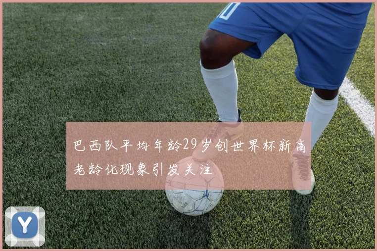 巴西队平均年龄29岁创世界杯新高老龄化现象引发关注