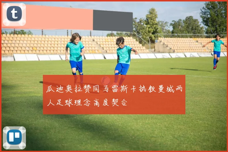 瓜迪奥拉赞同马雷斯卡执教曼城两人足球理念高度契合