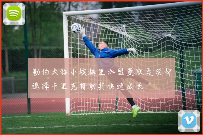 勒伯夫称小埃梅里加盟曼联是明智选择卡里克将助其快速成长