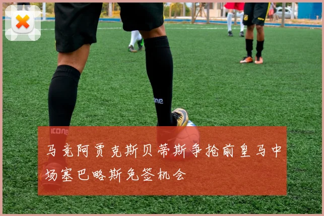 马竞阿贾克斯贝蒂斯争抢前皇马中场塞巴略斯免签机会