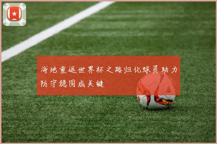 海地重返世界杯之路归化球员助力防守稳固成关键