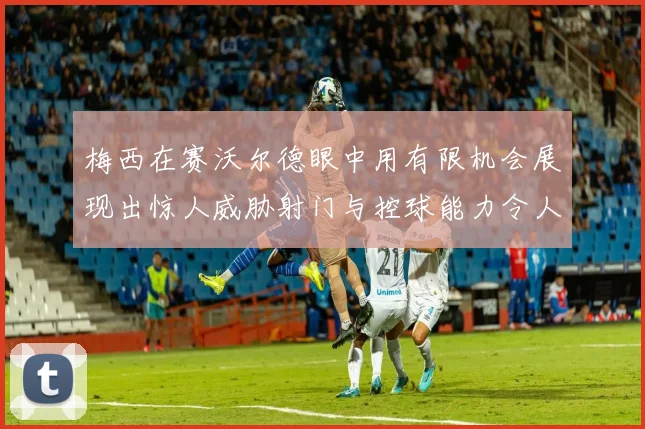 梅西在赛沃尔德眼中用有限机会展现出惊人威胁射门与控球能力令人赞叹