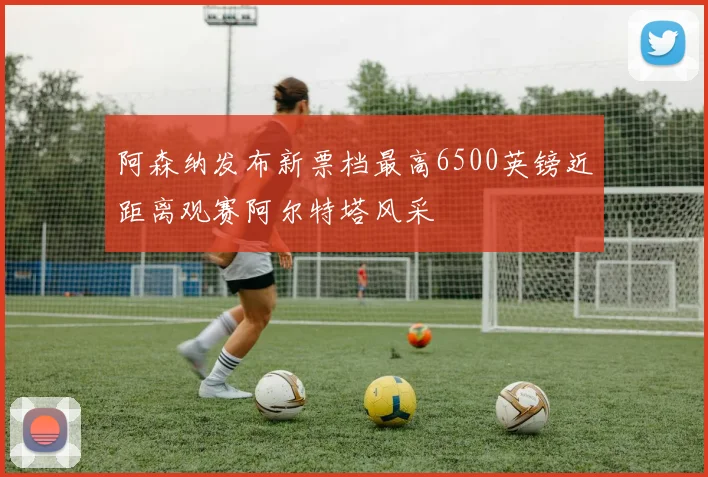 阿森纳发布新票档最高6500英镑近距离观赛阿尔特塔风采