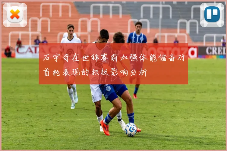 石宇奇在世锦赛前加强体能储备对首轮表现的积极影响分析